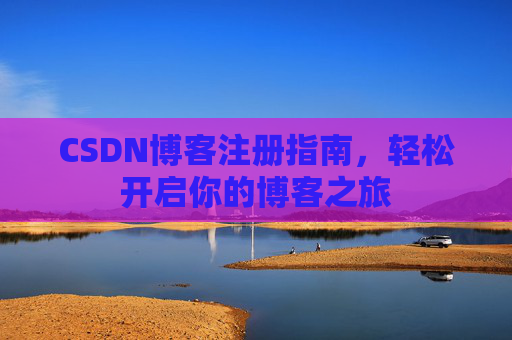 CSDN博客注册指南,轻松开启你的博客之旅 CSDN博客注册指南,轻松开启你的博客之旅